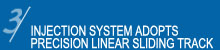 INJECTION SYSTEM ADOPTS PRECISION LINEAR ALIDING TRACK